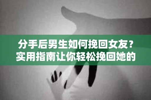 分手后男生如何挽回女友？实用指南让你轻松挽回她的心
