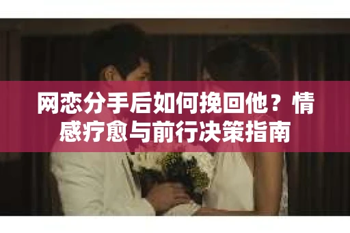 网恋分手后如何挽回他？情感疗愈与前行决策指南
