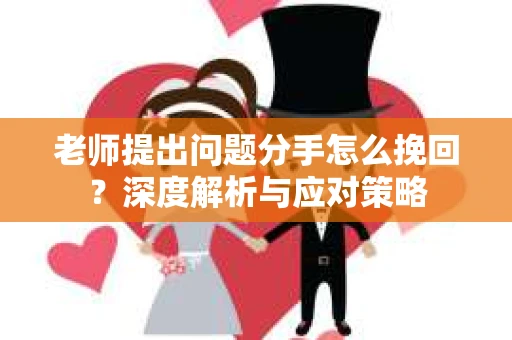 老师提出问题分手怎么挽回?深度解析与应对策略 老师提出问题分手怎么挽回?深度解析与应对策略