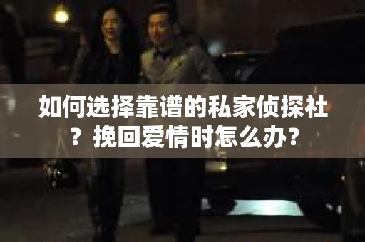 如何选择靠谱的私家侦探社？挽回爱情时怎么办？