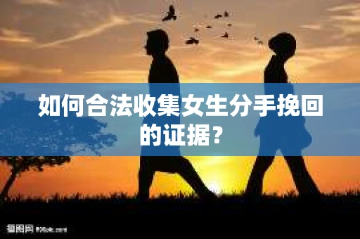 如何合法收集女生分手挽回的证据? 如何合法收集女生分手挽回的证据?