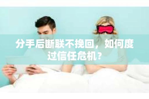 分手后断联不挽回,如何度过信任危机? 分手后断联不挽回,如何度过信任危机?