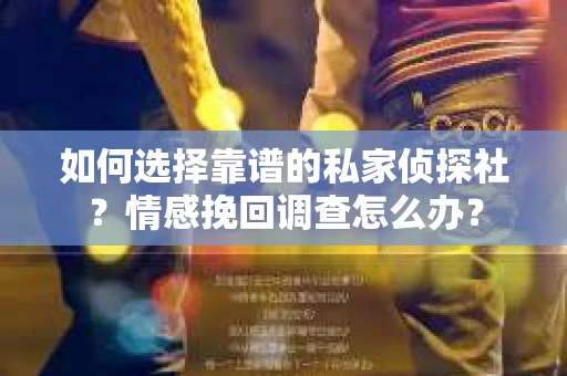 如何选择靠谱的私家侦探社？情感挽回调查怎么办？