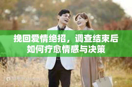 挽回爱情绝招，调查结束后如何疗愈情感与决策