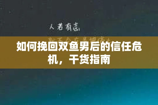 如何挽回双鱼男后的信任危机,干货指南 如何挽回双鱼男后的信任危机,干货指南