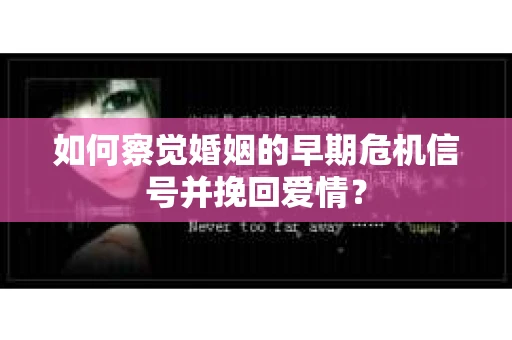 如何察觉婚姻的早期危机信号并挽回爱情？
