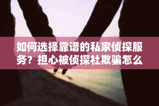 如何选择靠谱的私家侦探服务？担心被侦探社欺骗怎么办？