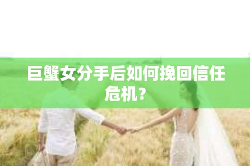 巨蟹女分手后如何挽回信任危机? 巨蟹女分手后如何挽回信任危机?