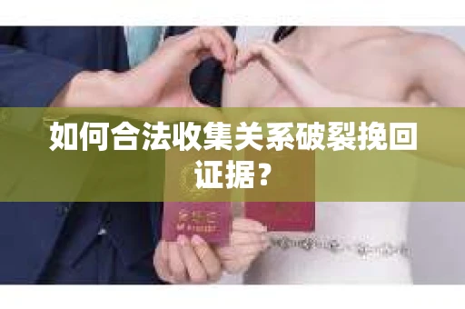 如何合法收集关系破裂挽回证据? 如何合法收集关系破裂挽回证据?