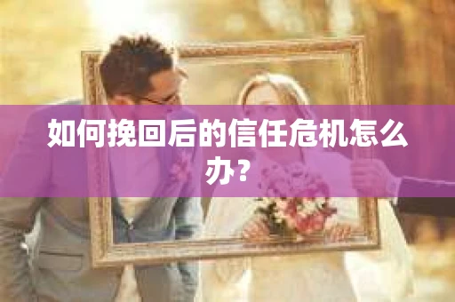 如何挽回后的信任危机怎么办？
