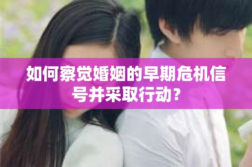 如何察觉婚姻的早期危机信号并采取行动？