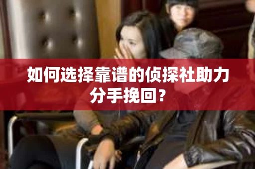 如何选择靠谱的侦探社助力分手挽回？