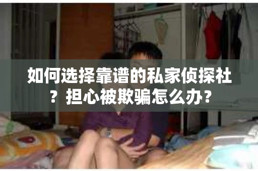 如何选择靠谱的私家侦探社？担心被欺骗怎么办？
