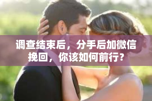 调查结束后,分手后加微信挽回,你该如何前行? 调查结束后,分手后加微信挽回,你该如何前行?