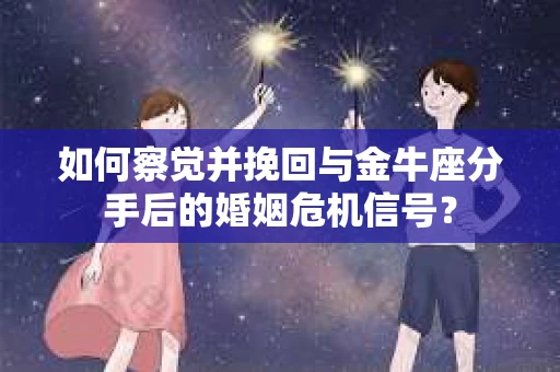 如何察觉并挽回与金牛座分手后的婚姻危机信号? 如何察觉并挽回与金牛座分手后的婚姻危机信号?