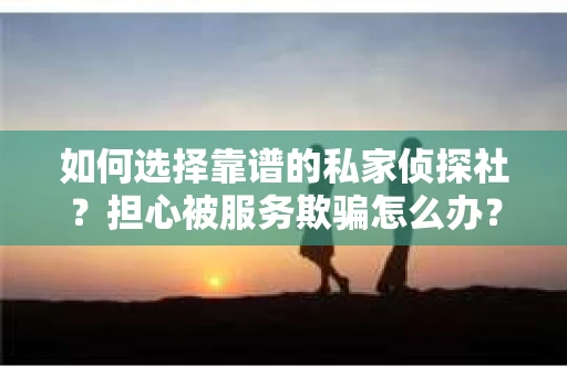 如何选择靠谱的私家侦探社？担心被服务欺骗怎么办？