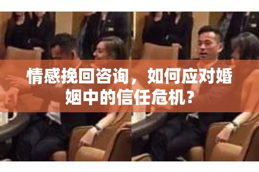 情感挽回咨询,如何应对婚姻中的信任危机? 情感挽回咨询,如何应对婚姻中的信任危机?