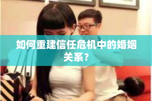 如何重建信任危机中的婚姻关系? 如何重建信任危机中的婚姻关系?