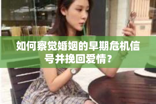 如何察觉婚姻的早期危机信号并挽回爱情? 如何察觉婚姻的早期危机信号并挽回爱情?
