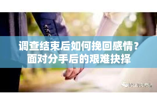调查结束后如何挽回感情?面对分手后的艰难抉择 调查结束后如何挽回感情?面对分手后的艰难抉择