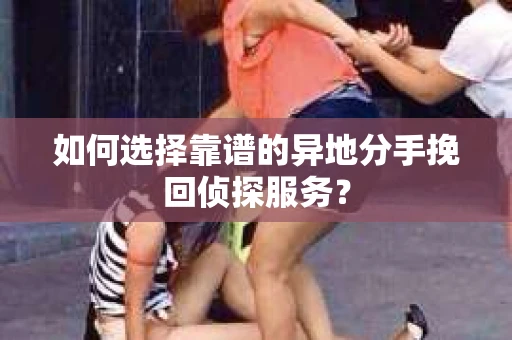 如何选择靠谱的异地分手挽回侦探服务？