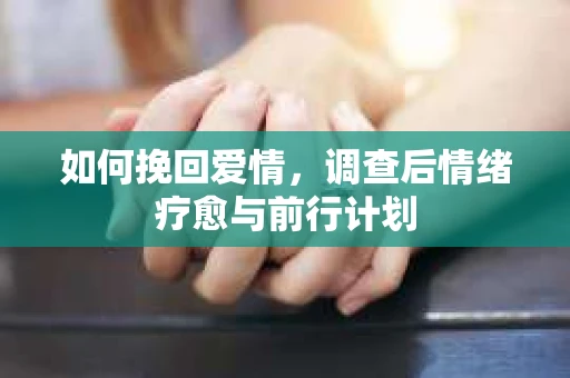 如何挽回爱情,调查后情绪疗愈与前行计划 如何挽回爱情,调查后情绪疗愈与前行计划