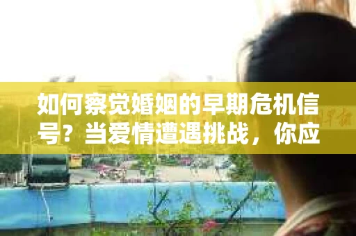 如何察觉婚姻的早期危机信号?当爱情遭遇挑战,你应该怎么办? 如何察觉婚姻的早期危机信号?当爱情遭遇挑战,你应该怎么办?