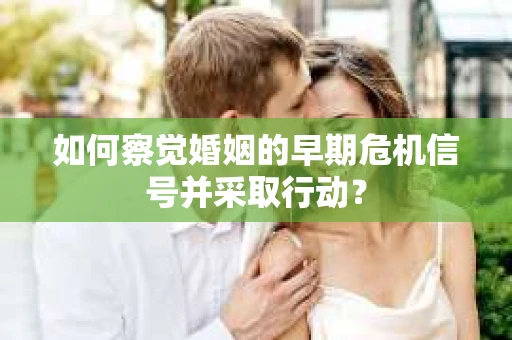 如何察觉婚姻的早期危机信号并采取行动？