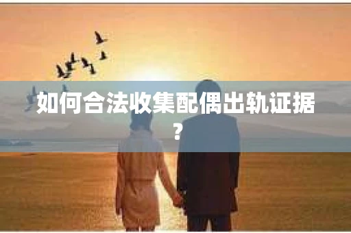 如何合法收集配偶出轨证据? 如何合法收集配偶出轨证据?