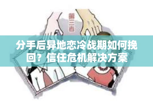 分手后异地恋冷战期如何挽回?信任危机解决方案 分手后异地恋冷战期如何挽回?信任危机解决方案