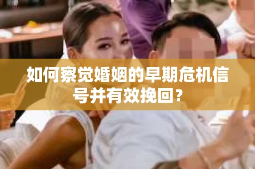 如何察觉婚姻的早期危机信号并有效挽回? 如何察觉婚姻的早期危机信号并有效挽回?