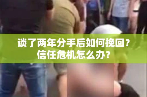 谈了两年分手后如何挽回？信任危机怎么办？