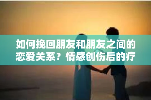 如何挽回朋友和朋友之间的恋爱关系？情感创伤后的疗愈与决策之路