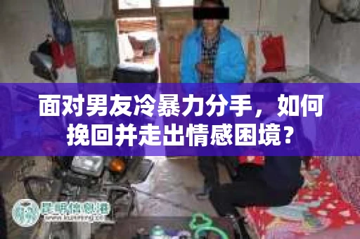 面对男友冷暴力分手，如何挽回并走出情感困境？