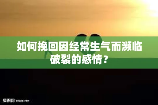 如何挽回因经常生气而濒临破裂的感情？