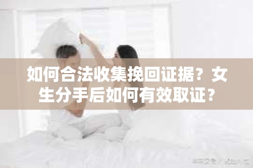 如何合法收集挽回证据?女生分手后如何有效取证? 如何合法收集挽回证据?女生分手后如何有效取证?