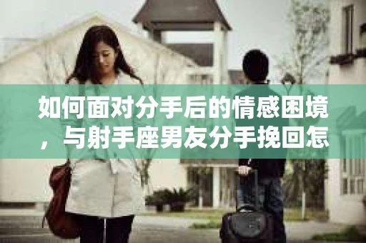 如何面对分手后的情感困境,与射手座男友分手挽回怎么办? 如何面对分手后的情感困境,与射手座男友分手挽回怎么办?
