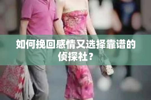 如何挽回感情又选择靠谱的侦探社? 如何挽回感情又选择靠谱的侦探社?