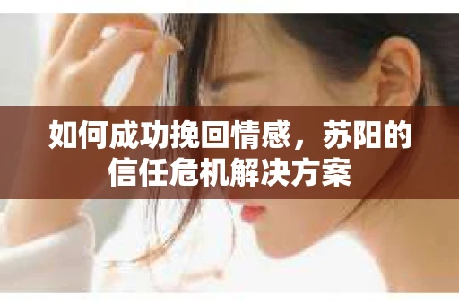 如何成功挽回情感，苏阳的信任危机解决方案