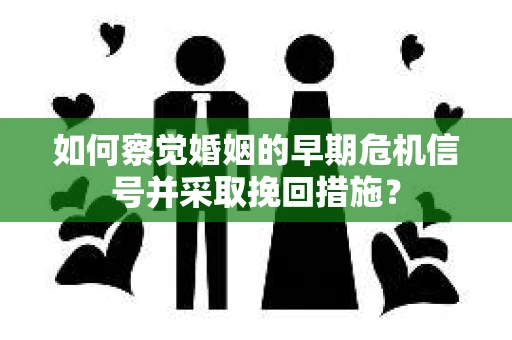 如何察觉婚姻的早期危机信号并采取挽回措施？