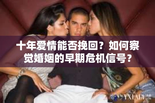 十年爱情能否挽回？如何察觉婚姻的早期危机信号？