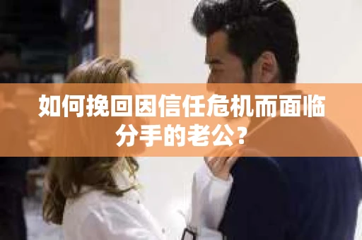 如何挽回因信任危机而面临分手的老公? 如何挽回因信任危机而面临分手的老公?