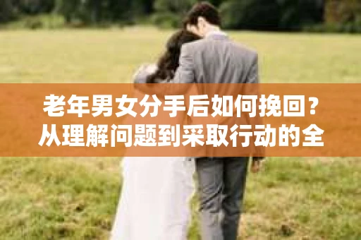 老年男女分手后如何挽回?从理解问题到采取行动的全面指南 老年男女分手后如何挽回?从理解问题到采取行动的全面指南