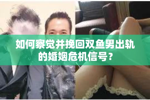 如何察觉并挽回双鱼男出轨的婚姻危机信号？