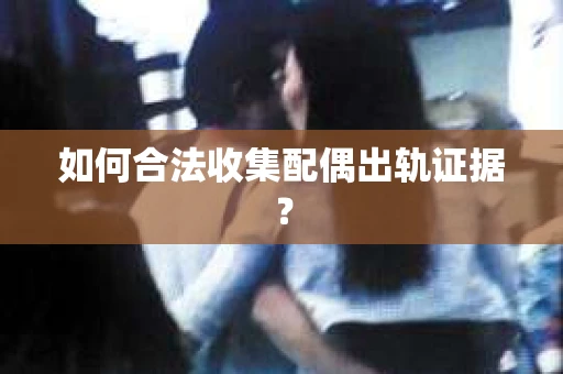 如何合法收集配偶出轨证据? 如何合法收集配偶出轨证据?
