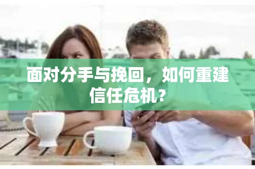 面对分手与挽回，如何重建信任危机？