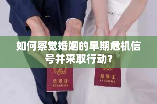 如何察觉婚姻的早期危机信号并采取行动？