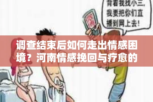 调查结束后如何走出情感困境？河南情感挽回与疗愈的实用方法