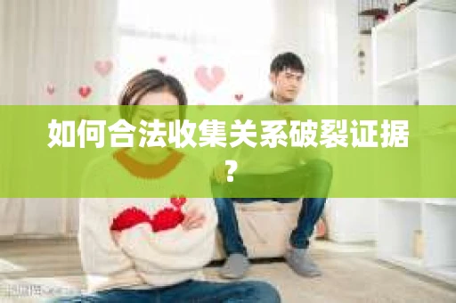 如何合法收集关系破裂证据？
