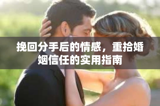 挽回分手后的情感,重拾婚姻信任的实用指南 挽回分手后的情感,重拾婚姻信任的实用指南